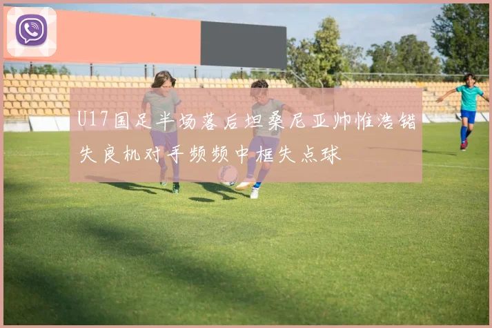 U17国足半场落后坦桑尼亚帅惟浩错失良机对手频频中框失点球