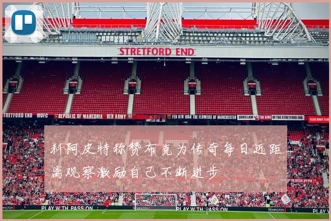 科阿皮特称赞布克为传奇每日近距离观察激励自己不断进步